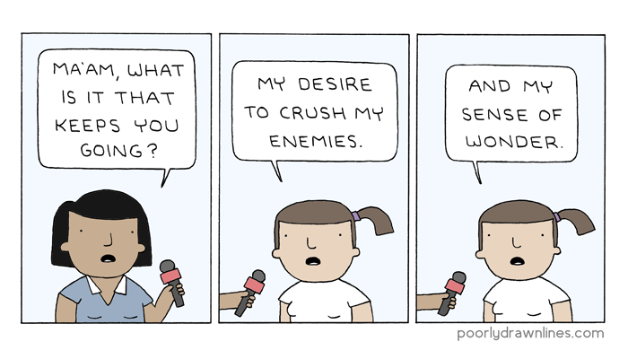 [My desire to crush my enemies... and my sense of wonder.](https://poorlydrawnlines.com/comic/keeps-you-going/)